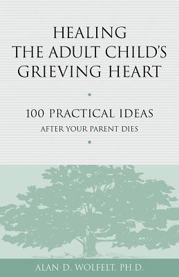 Healing the Adult Child's Grieving Heart: 100 Practical Ideas After Your Parent Dies - Alan D. Wolfelt