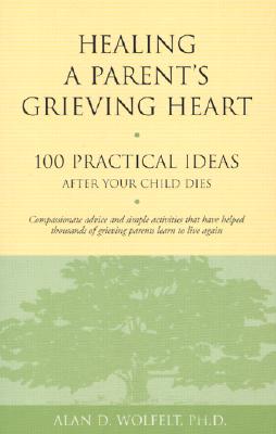 Healing a Parent's Grieving Heart: 100 Practical Ideas After Your Child Dies - Alan D. Wolfelt