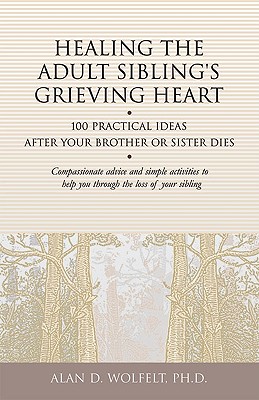 Healing the Adult Sibling's Grieving Heart: 100 Practical Ideas After Your Brother or Sister Dies - Alan D. Wolfelt