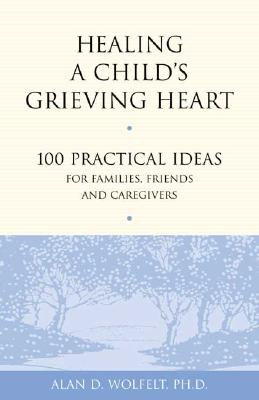 Healing a Child's Grieving Heart: 100 Practical Ideas for Families, Friends and Caregivers - Alan D. Wolfelt