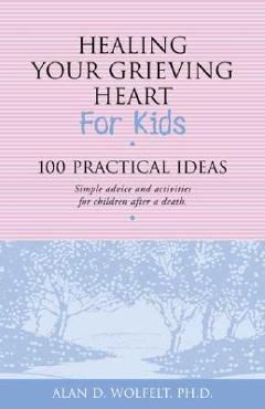 Coperta cărții 'Healing Your Grieving Heart for Kids: 100 Practical Ideas - Alan D. Wolfelt'