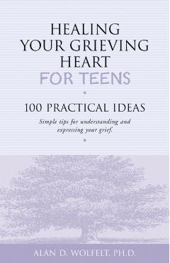 Healing Your Grieving Heart for Teens: 100 Practical Ideas - Alan D. Wolfelt