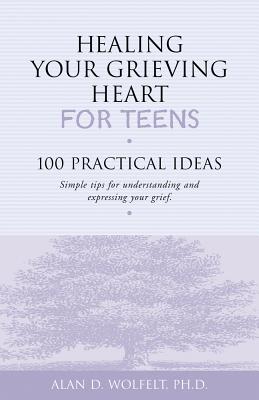 Healing Your Grieving Heart for Teens: 100 Practical Ideas - Alan D. Wolfelt