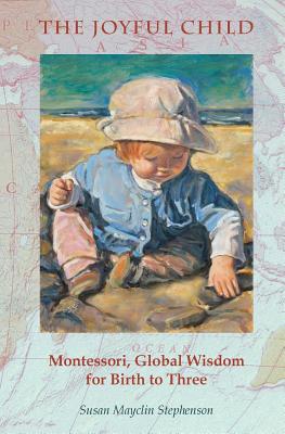 The Joyful Child: Montessori, Global Wisdom for Birth to Three - Susan Mayclin Stephenson