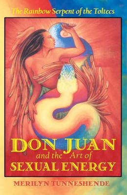 Don Juan and the Art of Sexual Energy: The Rainbow Serpent of the Toltecs - Merilyn Tunneshende