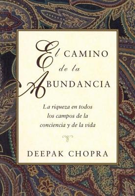 El Camino de la Abundancia: La Riqueza En Todos Los Campos de la Conciencia Y de la Vida, Creating Affluence, Spanish-Language Edition - Deepak Chopra