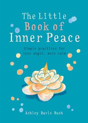 Little Book of Inner Peace: Simple Practices for Less Angst, More Calm - Ashley Davis Bush