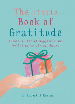 The Little Book of Gratitude: Create a Life of Happiness and Wellbeing by Giving Thanks - Robert A. Emmons Phd