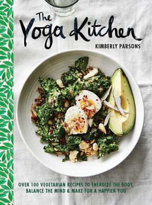 The Yoga Kitchen: Over 100 Vegetarian Recipes to Energize the Body, Balance the Mind & Make for a Happier You - Kimberly Parsons
