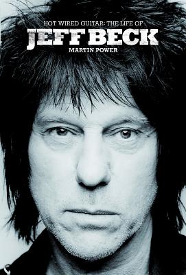 Hot Wired Guitar: The Life of Jeff Beck - Martin Power