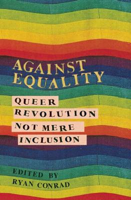 Against Equality: Queer Revolution, Not Mere Inclusion - Ryan Conrad