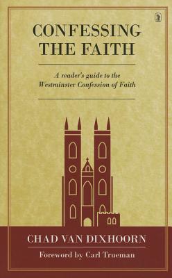 Confessing the Faith: A Reader's Guide to the Westminster Confession of Faith - Chad Van Dixhoorn