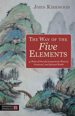 The Way of the Five Elements: 52 Weeks of Powerful Acupoints for Physical, Emotional, and Spiritual Health - John Kirkwood