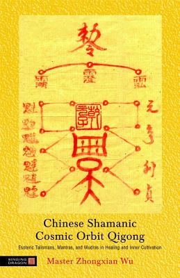 Chinese Shamanic Cosmic Orbit Qigong: Esoteric Talismans, Mantras, and Mudras in Healing and Inner Cultivation - Zhongxian Wu