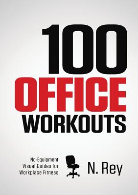 100 Office Workouts: No Equipment, No-Sweat, Fitness Mini-Routines You Can Do At Work. - N. Rey