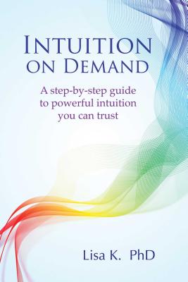 Intuition on Demand: A Step-By-Step Guide to Powerful Intuition You Can Trust - Lisa K