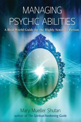 Managing Psychic Abilities: A Real World Guide for the Highly Sensitive Person - Mary Mueller Shutan