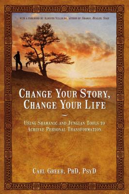 Change Your Story, Change Your Life: Using Shamanic and Jungian Tools to Achieve Personal Transformation - Carl Greer