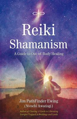 Reiki Shamanism: A Guide to Out-Of-Body Healing - Jim Pathfinder Ewing