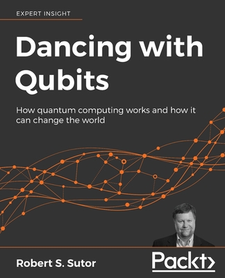 Dancing with Qubits: How quantum computing works and how it can change the world - Robert S. Sutor