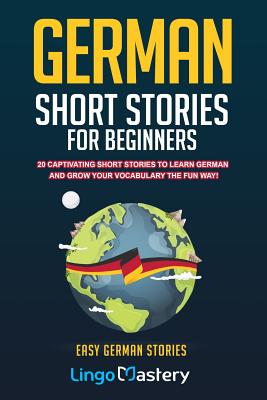 German Short Stories For Beginners: 20 Captivating Short Stories To Learn German & Grow Your Vocabulary The Fun Way! - Lingo Mastery