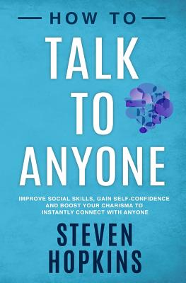 How to Talk to Anyone: Improve Social Skills, Gain Self-Confidence, and Boost Your Charisma to Instantly Connect With Anyone - Steven Hopkins