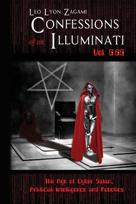 Confessions of an Illuminati Vol. 6.66: The Age of Cyber Satan, Artificial Intelligence, and Robotics - Leo Lyon Zagami