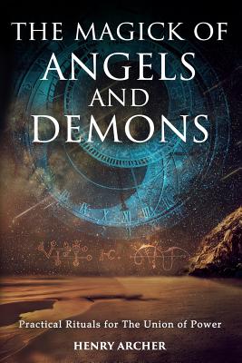 The Magick of Angels and Demons: Practical Rituals for The Union of Power - Henry Archer