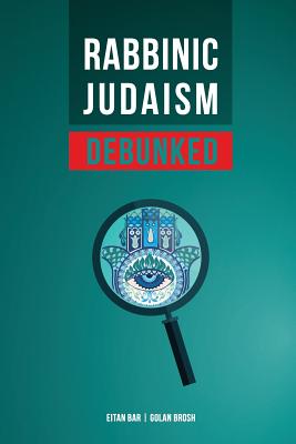 Rabbinic Judaism Debunked: Debunking the Myth of Rabbinic Oral Law - Golan Brosh