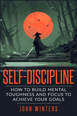 Self-Discipline: How To Build Mental Toughness And Focus To Achieve Your Goals - John Winters