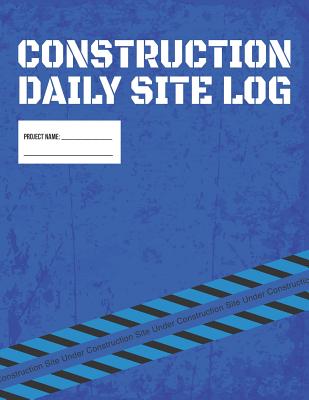 Construction Daily Site Log Book Job Site Project Management Report: Record Workforce, Tasks, Schedules, Daily Activities, Etc. - Useful Books