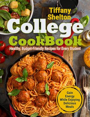 College Cookbook: Healthy, Budget-Friendly Recipes for Every Student Gain Energy While Enjoying Delicious Meals - Tiffany Shelton