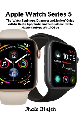 Apple Watch Series 5: The iWatch Beginners, Dummies and Seniors' Guide with In-Depth Tips, Tricks and Tutorials on How to Master the New Wat - Jhale Binjeh