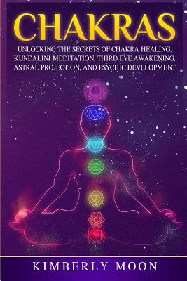 Chakras: Unlocking the Secrets of Chakra Healing, Kundalini Meditation, Third Eye Awakening, Astral Projection, and Psychic Dev - Kimberly Moon