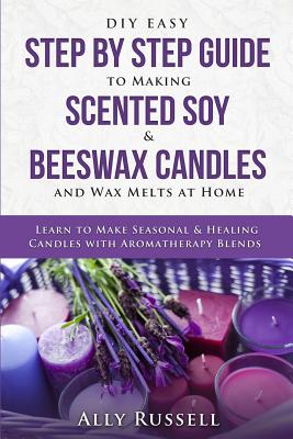 DIY Easy Step by Step Guide to Making Scented Soy & Beeswax Candles and Wax Melts at Home: Learn to Make Seasonal & Healing Candles with Aromatherapy - Ally Russell
