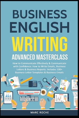 Business English Writing: Advanced Masterclass- How to Communicate Effectively & Communicate with Confidence: How to Write Emails, Business Lett - Marc Roche