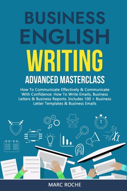 Business English Writing: Advanced Masterclass- How to Communicate Effectively & Communicate with Confidence: How to Write Emails, Business Lett - Marc Roche