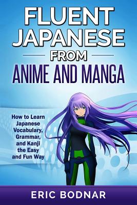 Fluent Japanese from Anime and Manga: How to Learn Japanese Vocabulary, Grammar, and Kanji the Easy and Fun Way (Revised and Updated) - Eric Bodnar
