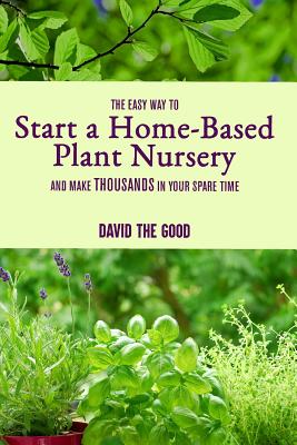 The Easy Way to Start a Home-Based Plant Nursery and Make Thousands in Your Spare Time - David The Good