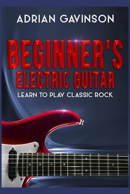 Beginner's Electric Guitar: Learn to Play Classic Rock - Adrian Gavinson