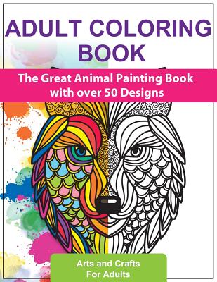Adult Coloring Books: The Great Animal Painting Book with Over 50 Designs - Stress Relief and Relaxation - English Edition - Arts And Crafts For Adults