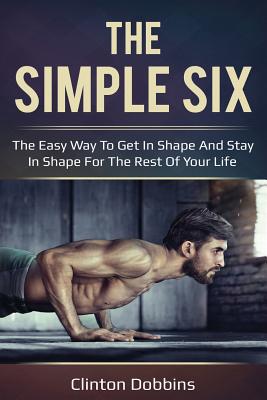 The Simple Six: The Easy Way to Get in Shape and Stay in Shape for the Rest of your Life - Clinton Dobbins