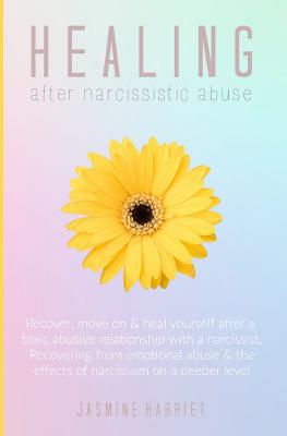 Healing After Narcissistic Abuse: Recover, Move on & Heal Yourself After a Toxic Abusive Relationship with a Narcissist. Recovering from Emotional Abu - Jasmine Harriet