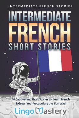 Intermediate French Short Stories: 10 Captivating Short Stories to Learn French & Grow Your Vocabulary the Fun Way! - Lingo Mastery