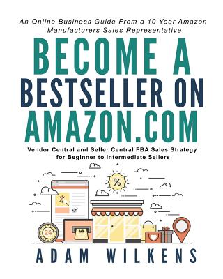 Become a Bestseller on Amazon.com; Vendor Central and Seller Central FBA Sales Strategy for Beginner to Intermediate Sellers - Adam Everett Wilkens