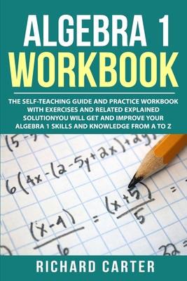 Algebra 1 Workbook: The Self-Teaching Guide and Practice Workbook with Exercises and Related Explained Solution. You Will Get and Improve - Richard Carter