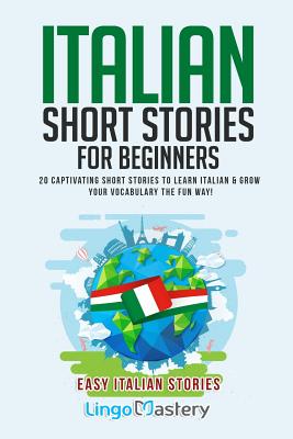 Italian Short Stories for Beginners: 20 Captivating Short Stories to Learn Italian & Grow Your Vocabulary the Fun Way! - Lingo Mastery