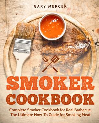 Smoker Cookbook: Complete Smoker Cookbook for Real Barbecue, The Ultimate How-To Guide for Smoking Meat - Gary Mercer