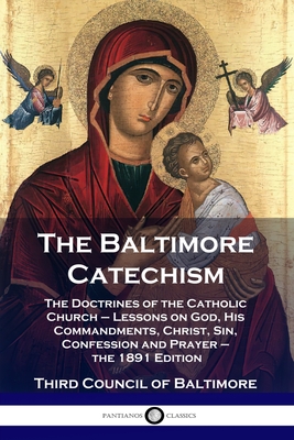 The Baltimore Catechism: The Doctrines of the Catholic Church - Lessons on God, His Commandments, Christ, Sin, Confession and Prayer - the 1891 - Third Council Of Baltimore