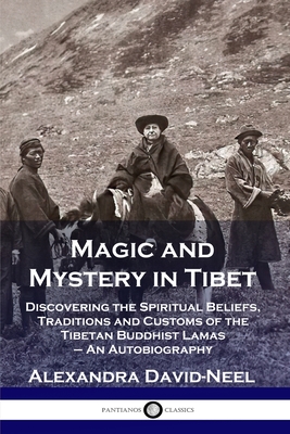 Magic and Mystery in Tibet: Discovering the Spiritual Beliefs, Traditions and Customs of the Tibetan Buddhist Lamas - An Autobiography - Alexandra David-neel